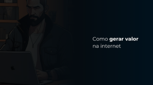 Como gerar valor para as pessoas na internet tudo o que você precisa saber