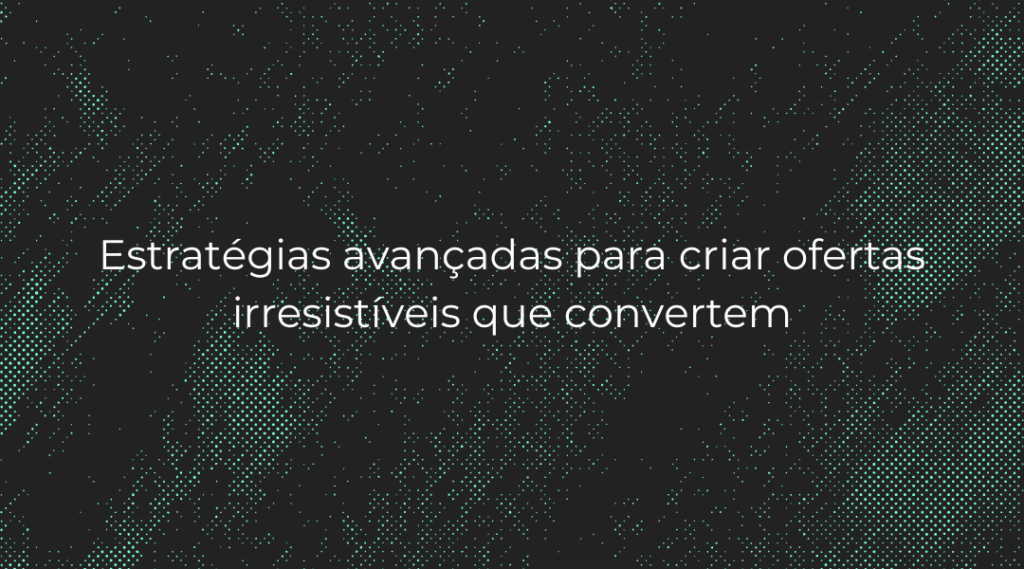 Estratégias avançadas para criar ofertas irresistíveis que convertem