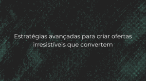 Estratégias avançadas para criar ofertas irresistíveis que convertem