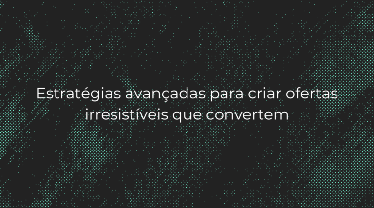 Estratégias avançadas para criar ofertas irresistíveis que convertem